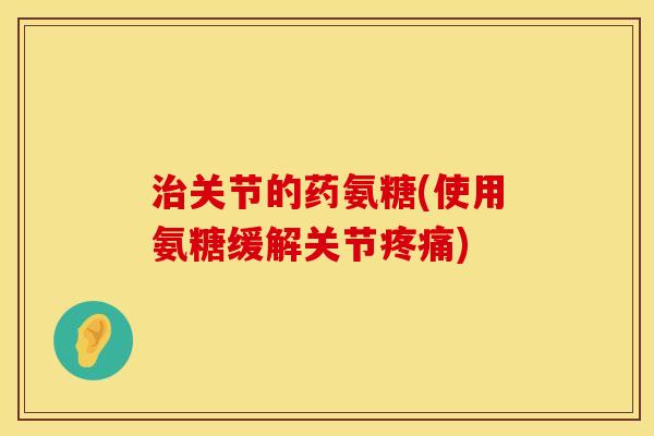 关节的药氨糖(使用氨糖缓解关节) 关节的药氨糖(使用氨糖缓解关节)