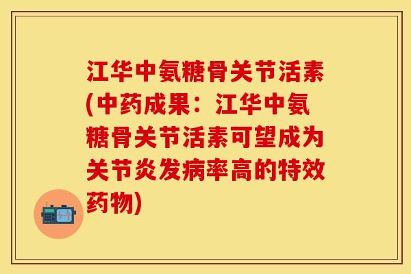 江华中氨糖骨关节活素(中药成果：江华中氨糖骨关节活素可望成为关节炎发病率高的特效药物)