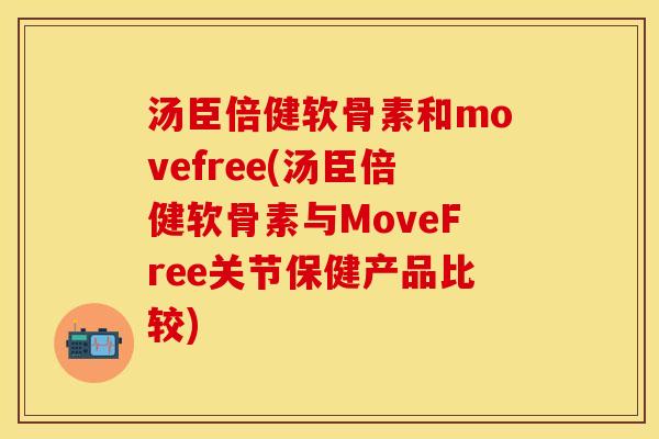 汤臣倍健软骨素和movefree(汤臣倍健软骨素与MoveFree关节保健产品比较)