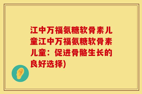 江中万福氨糖软骨素儿童江中万福氨糖软骨素儿童:促进骨骼生长的良好选择) 江中万福氨糖软骨素儿童江中万福氨糖软骨素儿童:促进骨骼生长的良好选择)