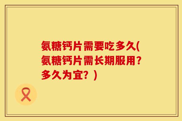 氨糖钙片需要吃多久(氨糖钙片需长期服用？多久为宜？)