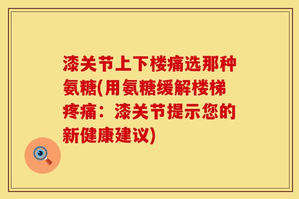 漆关节上下楼痛选那种氨糖(用氨糖缓解楼梯疼痛：漆关节提示您的新健康建议)
