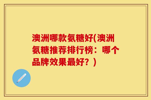 澳洲哪款氨糖好(澳洲氨糖推荐排行榜:哪个品牌效果好?) 澳洲哪款氨糖好(澳洲氨糖推荐排行榜:哪个品牌效果好?)