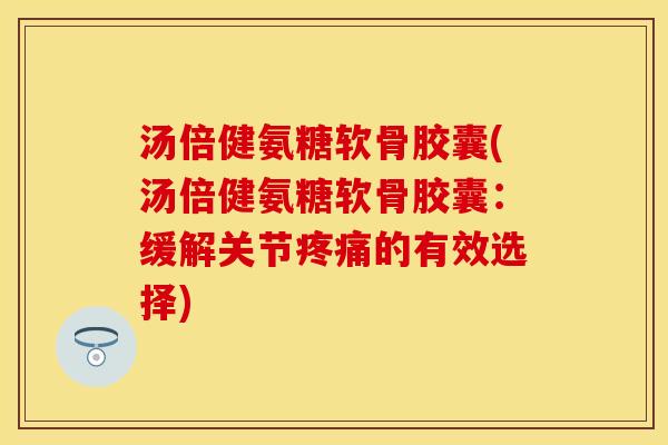 汤倍健氨糖软骨胶囊(汤倍健氨糖软骨胶囊:缓解关节的有效选择) 汤倍健氨糖软骨胶囊(汤倍健氨糖软骨胶囊:缓解关节的有效选择)