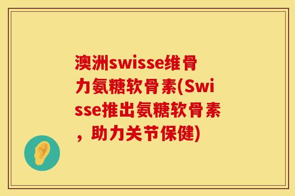 澳洲swisse维骨力氨糖软骨素(Swisse推出氨糖软骨素，助力关节保健)