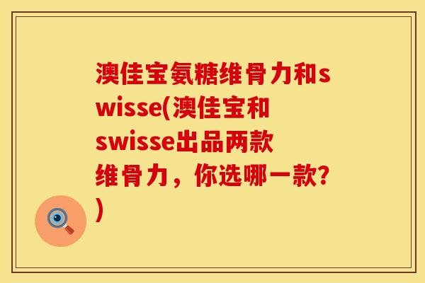澳佳宝氨糖维骨力和swisse(澳佳宝和swisse出品两款维骨力,你选哪一款?)