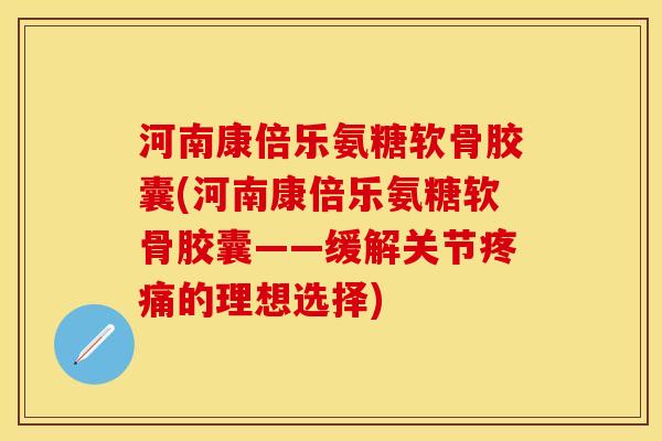 河南康倍乐氨糖软骨胶囊(河南康倍乐氨糖软骨胶囊——缓解关节疼痛的理想选择)