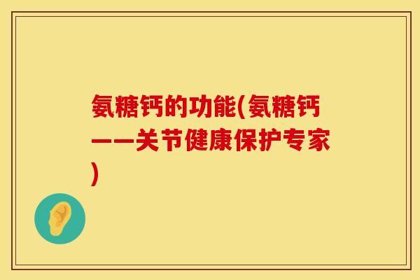 氨糖钙的功能(氨糖钙——关节健康保护专家)