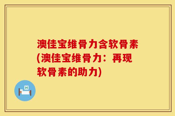 澳佳宝维骨力含软骨素(澳佳宝维骨力：再现软骨素的助力)