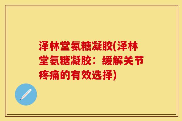 泽林堂氨糖凝胶(泽林堂氨糖凝胶：缓解关节疼痛的有效选择)