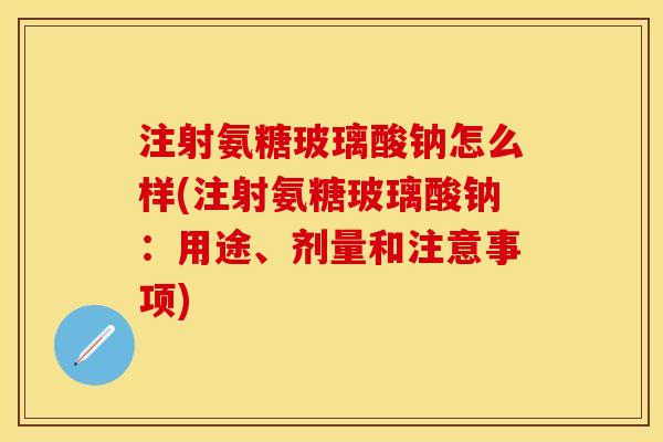 注射氨糖玻璃酸钠怎么样(注射氨糖玻璃酸钠:用途、剂量和注意事项) 注射氨糖玻璃酸钠怎么样(注射氨糖玻璃酸钠:用途、剂量和注意事项)
