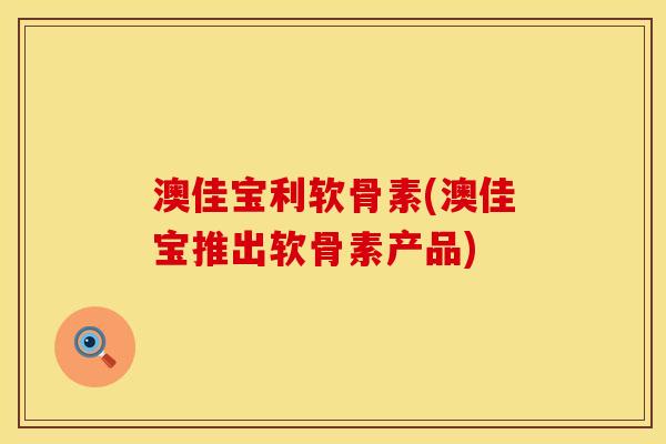 澳佳宝利软骨素(澳佳宝推出软骨素产品)