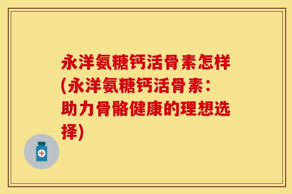 永洋氨糖钙活骨素怎样(永洋氨糖钙活骨素：助力骨骼健康的理想选择)