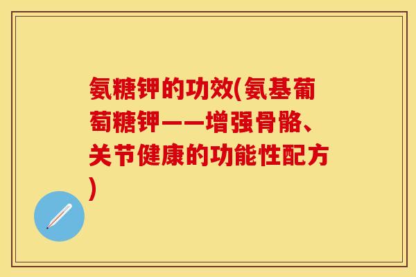 氨糖钾的功效(氨基葡萄糖钾——增强骨骼、关节健康的功能性配方)