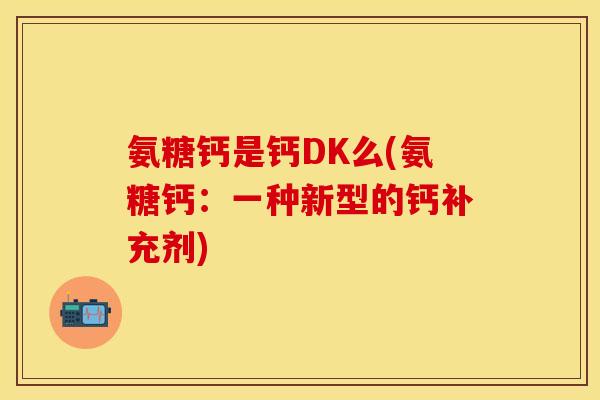 氨糖钙是钙DK么(氨糖钙：一种新型的钙补充剂)
