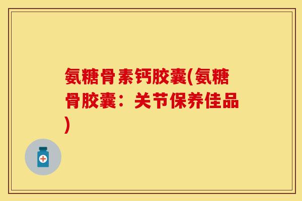 氨糖骨素钙胶囊(氨糖骨胶囊：关节保养佳品)