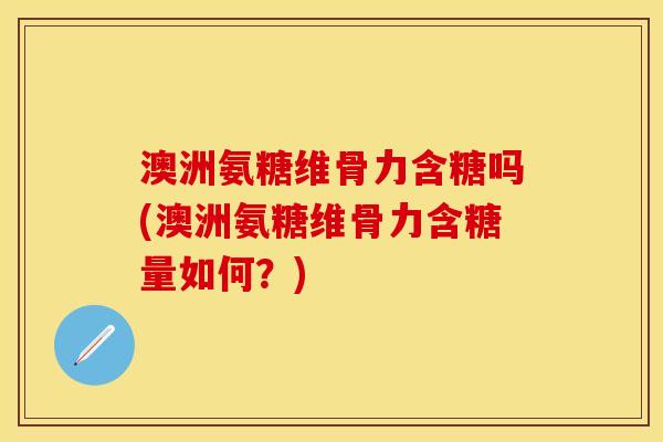 澳洲氨糖维骨力含糖吗(澳洲氨糖维骨力含糖量如何?) 澳洲氨糖维骨力含糖吗(澳洲氨糖维骨力含糖量如何?)