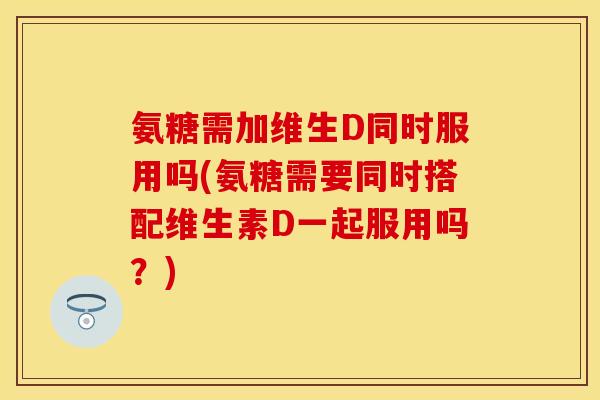 氨糖需加维生D同时服用吗(氨糖需要同时搭配维生素D一起服用吗？)