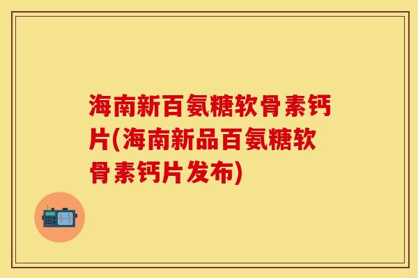 海南新百氨糖软骨素钙片(海南新品百氨糖软骨素钙片发布)