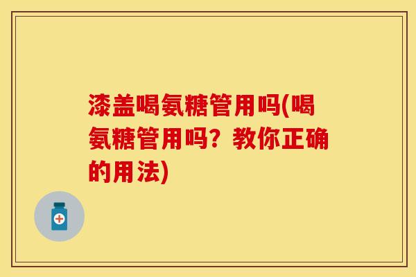 漆盖喝氨糖管用吗(喝氨糖管用吗？教你正确的用法)