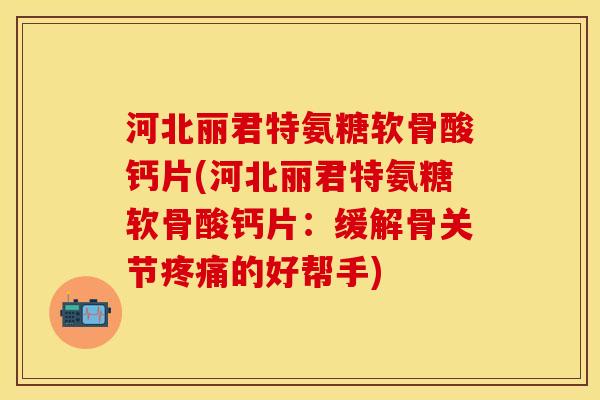 河北丽君特氨糖软骨酸钙片(河北丽君特氨糖软骨酸钙片：缓解骨关节疼痛的好帮手)