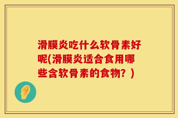 滑膜炎吃什么软骨素好呢(滑膜炎适合食用哪些含软骨素的食物？)
