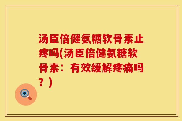 汤臣倍健氨糖软骨素止疼吗(汤臣倍健氨糖软骨素：有效缓解疼痛吗？)