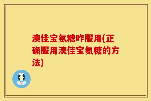 澳佳宝氨糖咋服用(正确服用澳佳宝氨糖的方法) 澳佳宝氨糖咋服用(正确服用澳佳宝氨糖的方法)