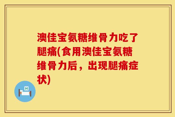 澳佳宝氨糖维骨力吃了腿痛(食用澳佳宝氨糖维骨力后，出现腿痛症状)
