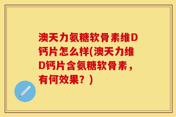 澳天力氨糖软骨素维D钙片怎么样(澳天力维D钙片含氨糖软骨素，有何效果？)