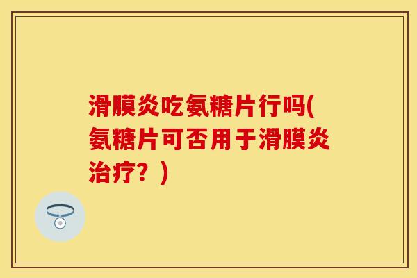 滑膜炎吃氨糖片行吗(氨糖片可否用于滑膜炎治疗？)