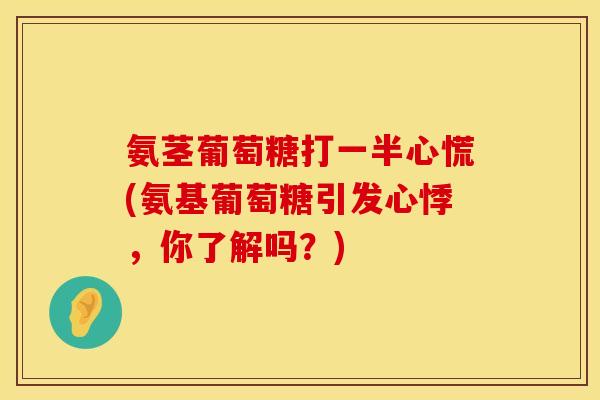 氨茎葡萄糖打一半心慌(氨基葡萄糖引发心悸,你了解吗?) 氨茎葡萄糖打一半心慌(氨基葡萄糖引发心悸,你了解吗?)