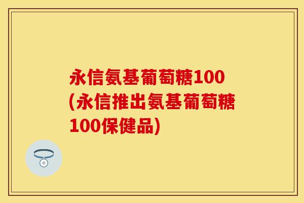 永信氨基葡萄糖100(永信推出氨基葡萄糖100保健品)