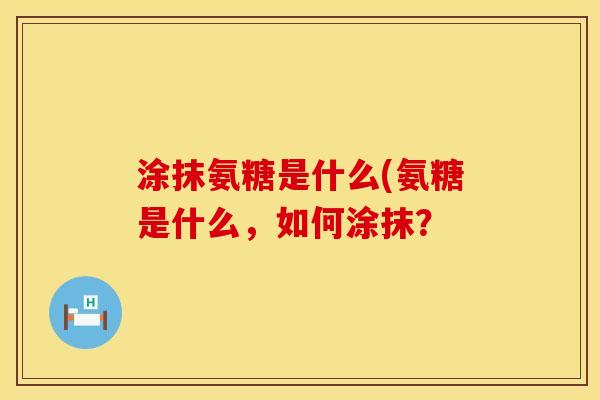 涂抹氨糖是什么(氨糖是什么，如何涂抹？