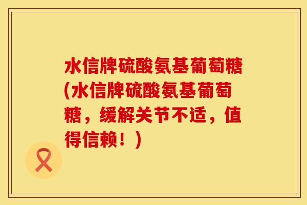 水信牌硫酸氨基葡萄糖(水信牌硫酸氨基葡萄糖，缓解关节不适，值得信赖！)