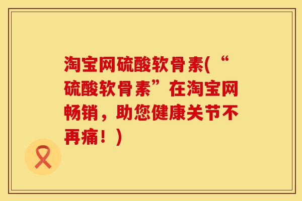 淘宝网硫酸软骨素(“硫酸软骨素”在淘宝网畅销，助您健康关节不再痛！)