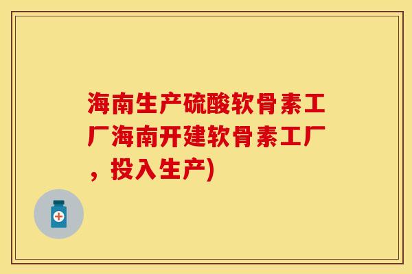 海南生产硫酸软骨素工厂海南开建软骨素工厂,投入生产) 海南生产硫酸软骨素工厂海南开建软骨素工厂,投入生产)