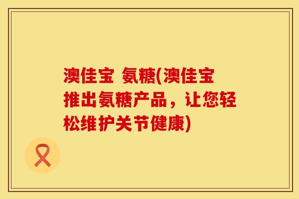 澳佳宝 氨糖(澳佳宝推出氨糖产品，让您轻松维护关节健康)