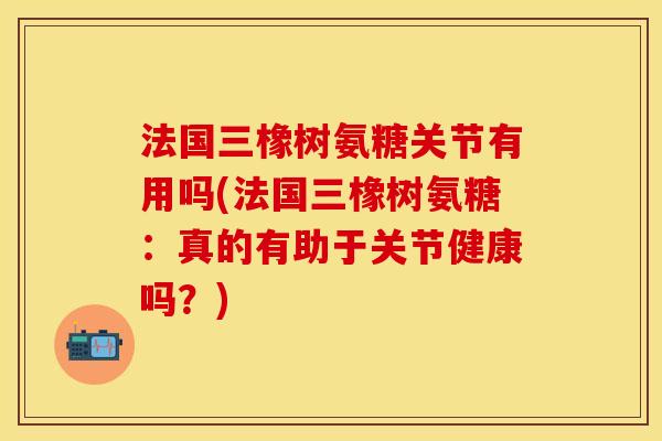 法国三橡树氨糖关节有用吗(法国三橡树氨糖：真的有助于关节健康吗？)