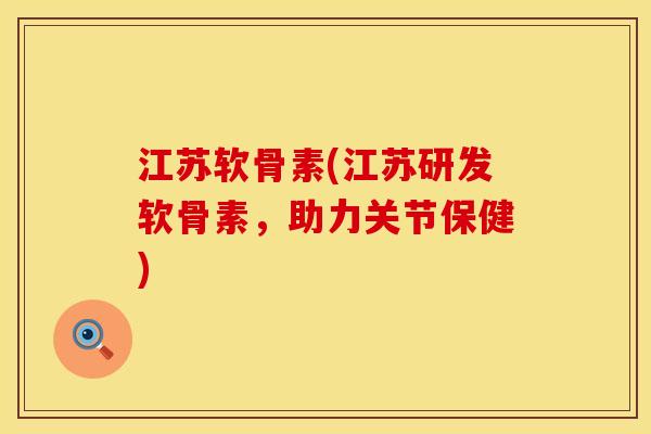 江苏软骨素(江苏研发软骨素，助力关节保健)