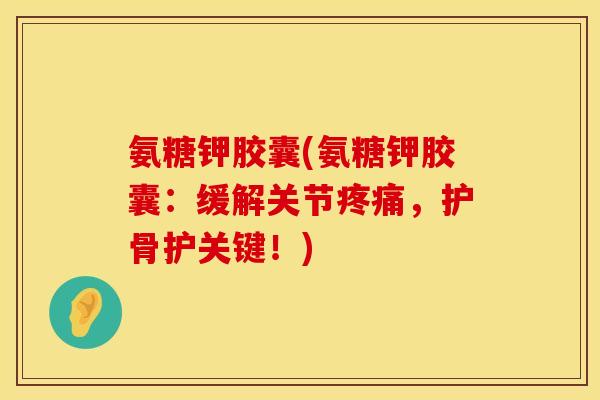 氨糖钾胶囊(氨糖钾胶囊：缓解关节疼痛，护骨护关键！)