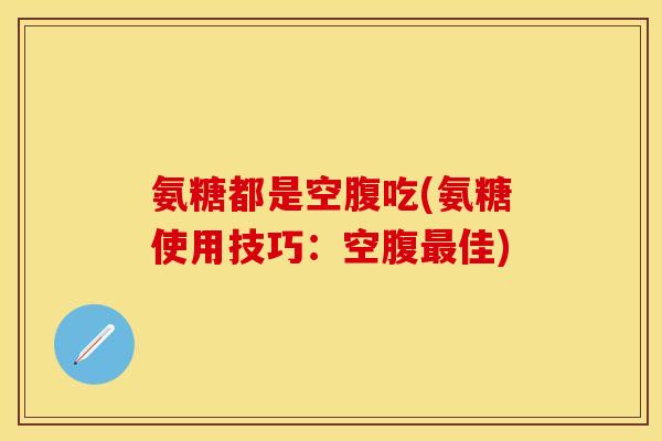 氨糖都是空腹吃(氨糖使用技巧:空腹佳) 氨糖都是空腹吃(氨糖使用技巧:空腹佳)