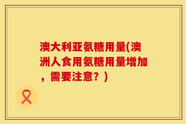 澳大利亚氨糖用量(澳洲人食用氨糖用量增加，需要注意？)