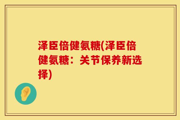 泽臣倍健氨糖(泽臣倍健氨糖：关节保养新选择)