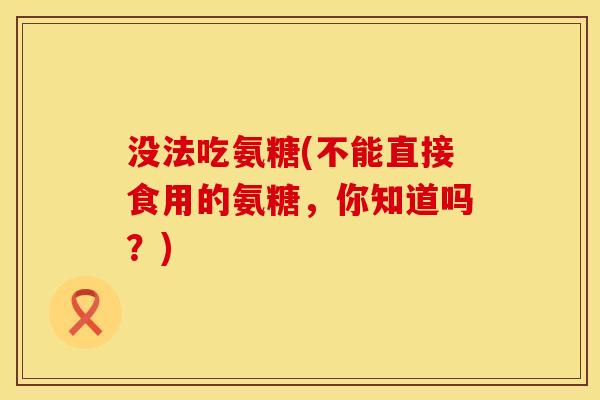 没法吃氨糖(不能直接食用的氨糖，你知道吗？)