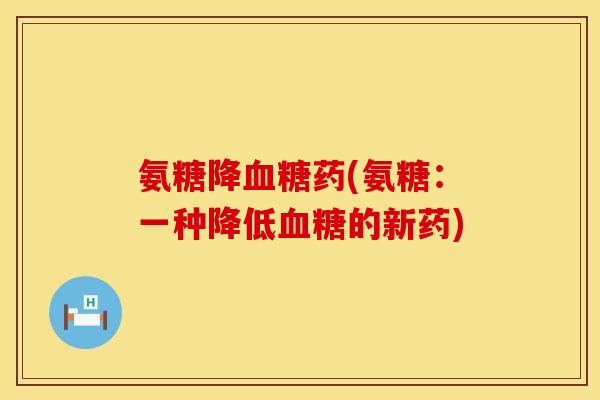 氨糖降药(氨糖:一种降低的新药) 氨糖降药(氨糖:一种降低的新药)