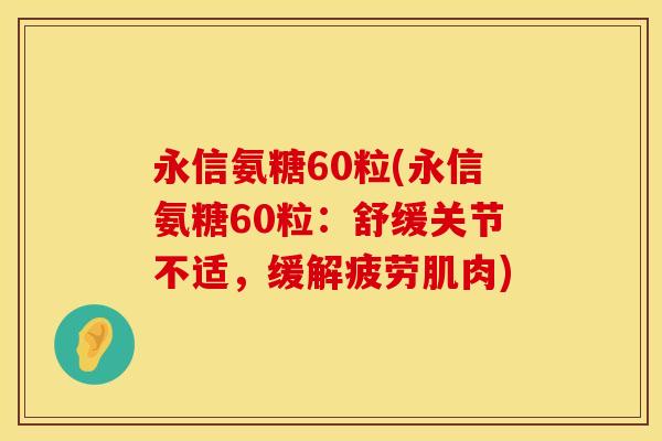永信氨糖60粒(永信氨糖60粒:舒缓关节不适,缓解疲劳肌肉) 永信氨糖60粒(永信氨糖60粒:舒缓关节不适,缓解疲劳肌肉)