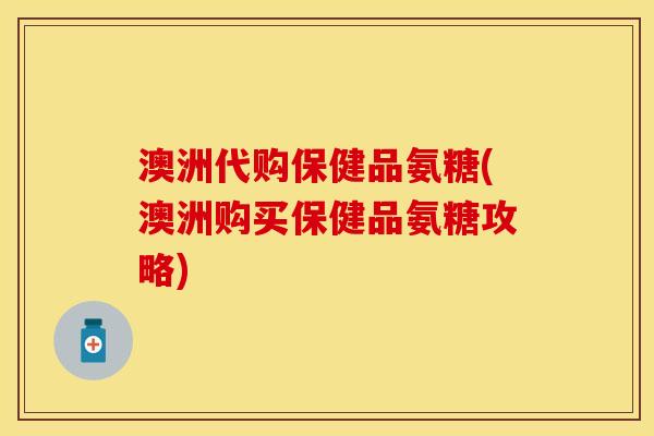 澳洲代购保健品氨糖(澳洲购买保健品氨糖攻略)
