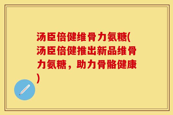 汤臣倍健维骨力氨糖(汤臣倍健推出新品维骨力氨糖，助力骨骼健康)