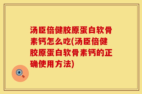 汤臣倍健胶原蛋白软骨素钙怎么吃(汤臣倍健胶原蛋白软骨素钙的正确使用方法)